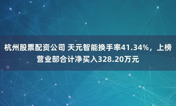 杭州股票配资公司 天元智能换手率41.34%，上榜营业部合计净买入328.20万元