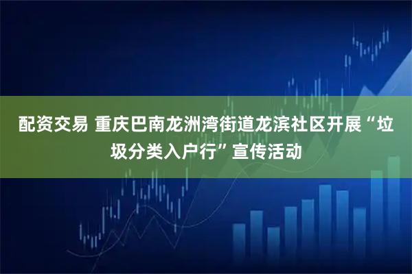 配资交易 重庆巴南龙洲湾街道龙滨社区开展“垃圾分类入户行”宣传活动