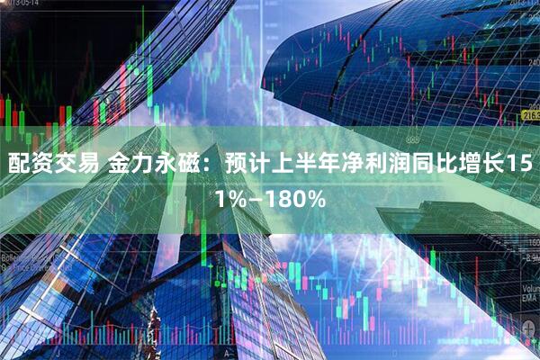 配资交易 金力永磁：预计上半年净利润同比增长151%—180%