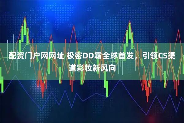 配资门户网网址 极密DD霜全球首发，引领CS渠道彩妆新风向