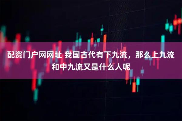 配资门户网网址 我国古代有下九流，那么上九流和中九流又是什么人呢