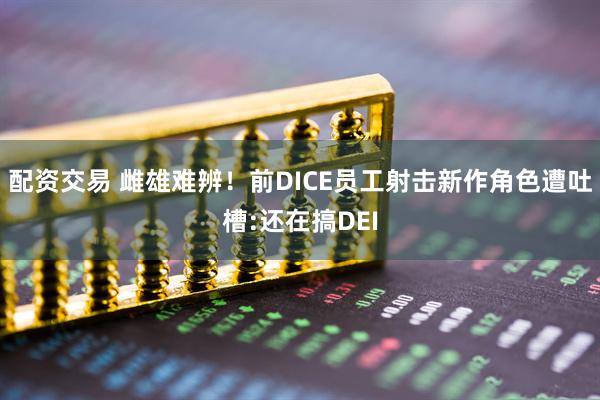 配资交易 雌雄难辨！前DICE员工射击新作角色遭吐槽:还在搞DEI