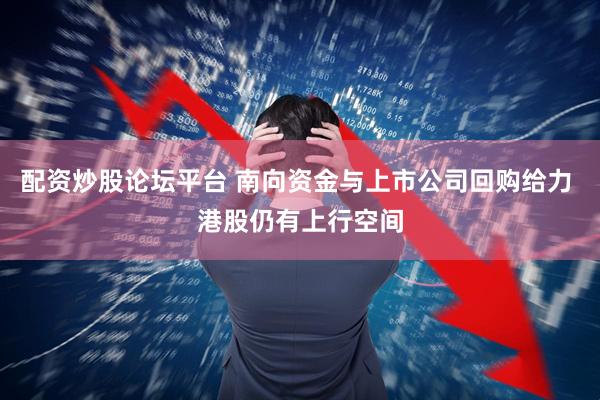 配资炒股论坛平台 南向资金与上市公司回购给力 港股仍有上行空间