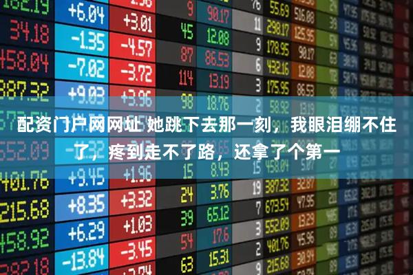 配资门户网网址 她跳下去那一刻，我眼泪绷不住了，疼到走不了路，还拿了个第一