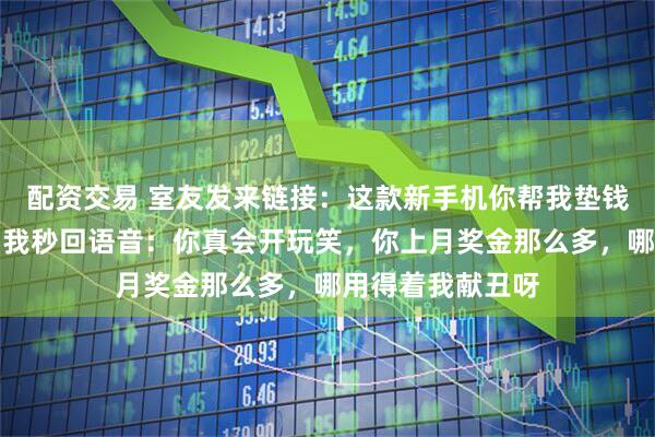 配资交易 室友发来链接：这款新手机你帮我垫钱买，下月还你。我秒回语音：你真会开玩笑，你上月奖金那么多，哪用得着我献丑呀