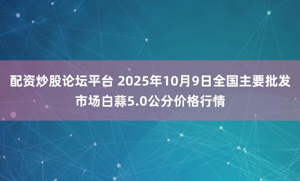 配资炒股论坛平台 2025年10月9日全国主要批发市场白蒜5.0公分价格行情