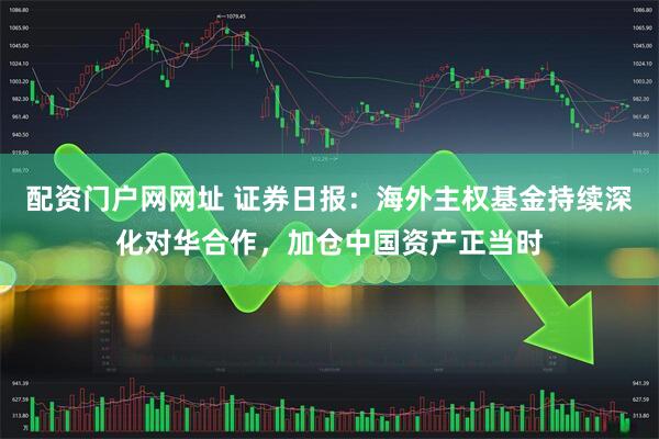 配资门户网网址 证券日报：海外主权基金持续深化对华合作，加仓中国资产正当时