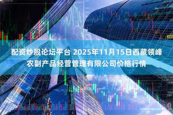 配资炒股论坛平台 2025年11月15日西藏领峰农副产品经营管理有限公司价格行情