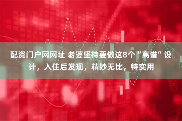 配资门户网网址 老婆坚持要做这8个“离谱”设计,入住后发现,精妙无比,特实用