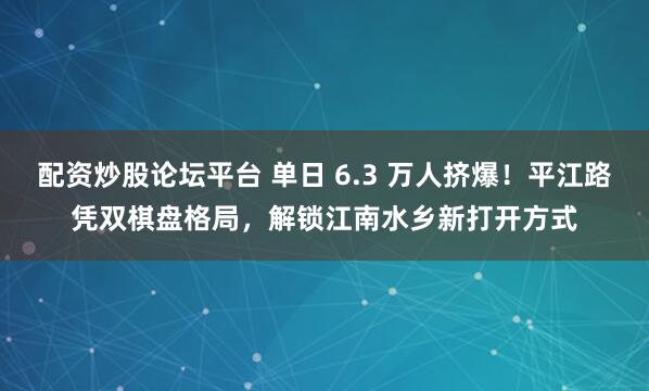 配资炒股论坛平台 单日 6.3 万人挤爆!平江路凭双棋盘格局,解锁江南水乡新打开方式