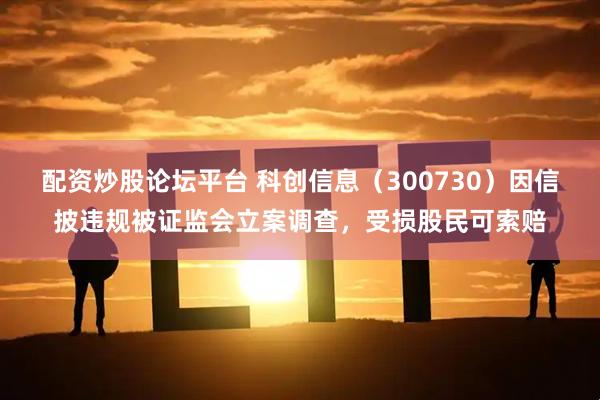 配资炒股论坛平台 科创信息（300730）因信披违规被证监会立案调查，受损股民可索赔
