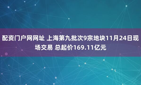 配资门户网网址 上海第九批次9宗地块11月24日现场交易 总起价169.11亿元