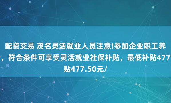 配资交易 茂名灵活就业人员注意!参加企业职工养老保险,符合条件可享受灵活就业社保补贴,最低补贴477.50元/