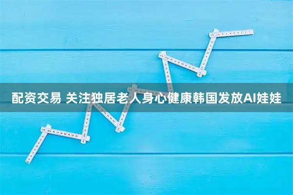 配资交易 关注独居老人身心健康　韩国发放AI娃娃