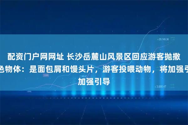 配资门户网网址 长沙岳麓山风景区回应游客抛撒白色物体:是面包屑和馒头片,游客投喂动物,将加强引导