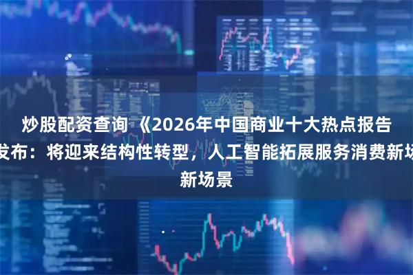 炒股配资查询 《2026年中国商业十大热点报告》发布:将迎来结构性转型,人工智能拓展服务消费新场景