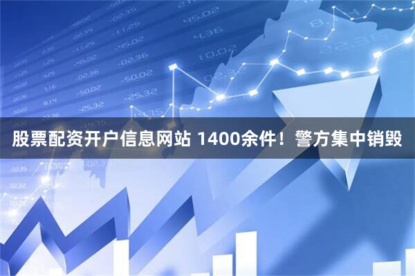 股票配资开户信息网站 1400余件!警方集中销毁