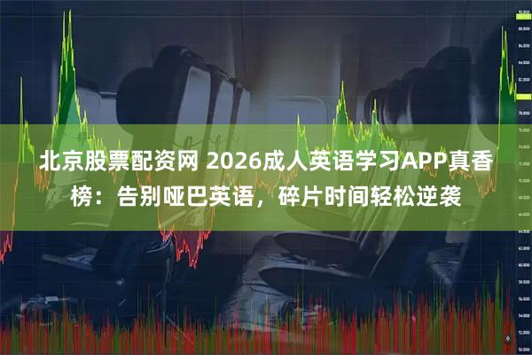 北京股票配资网 2026成人英语学习APP真香榜：告别哑巴英语，碎片时间轻松逆袭