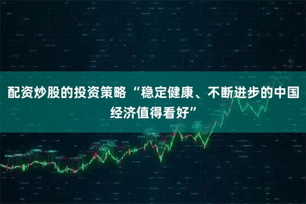 配资炒股的投资策略 “稳定健康、不断进步的中国经济值得看好”