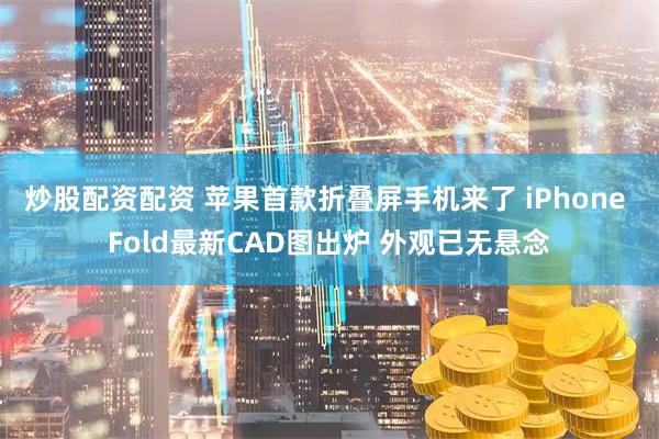 炒股配资配资 苹果首款折叠屏手机来了 iPhone Fold最新CAD图出炉 外观已无悬念