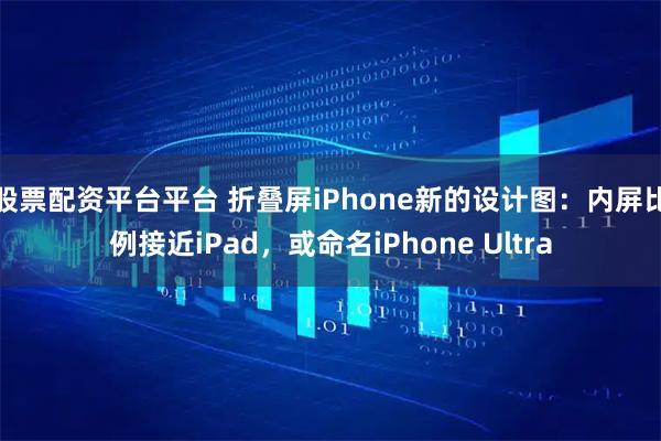 股票配资平台平台 折叠屏iPhone新的设计图：内屏比例接近iPad，或命名iPhone Ultra