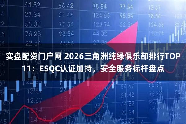 实盘配资门户网 2026三角洲纯绿俱乐部排行TOP11:ESQC认证加持,安全服务标杆盘点