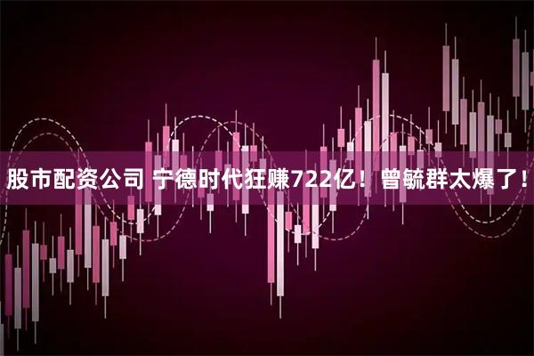 股市配资公司 宁德时代狂赚722亿！曾毓群太爆了！