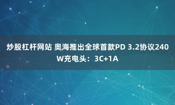 炒股杠杆网站 奥海推出全球首款PD 3.2协议240W充电头：3C+1A