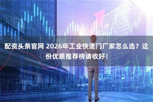 配资头条官网 2026年工业快速门厂家怎么选?这份优质推荐榜请收好!
