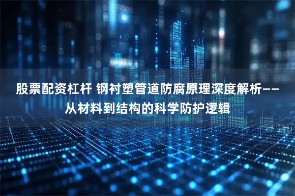 股票配资杠杆 钢衬塑管道防腐原理深度解析——从材料到结构的科学防护逻辑