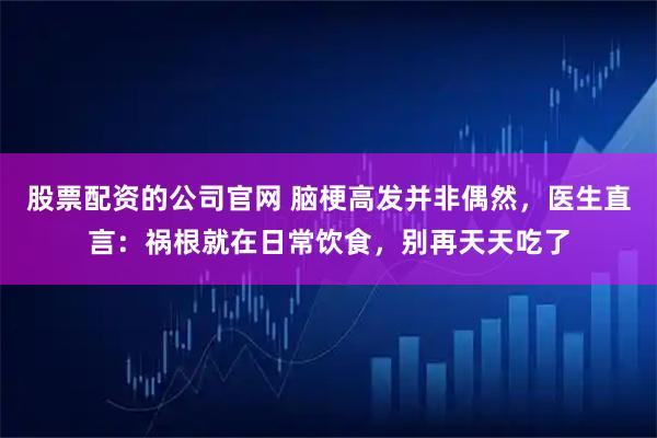 股票配资的公司官网 脑梗高发并非偶然,医生直言:祸根就在日常饮食,别再天天吃了
