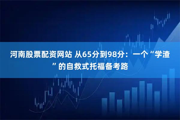 河南股票配资网站 从65分到98分：一个“学渣”的自救式托福备考路