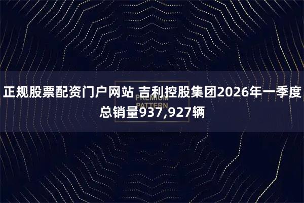 正规股票配资门户网站 吉利控股集团2026年一季度总销量937,927辆