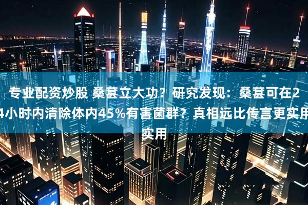 专业配资炒股 桑葚立大功？研究发现：桑葚可在24小时内清除体内45%有害菌群？真相远比传言更实用