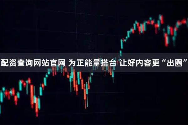 配资查询网站官网 为正能量搭台 让好内容更“出圈”