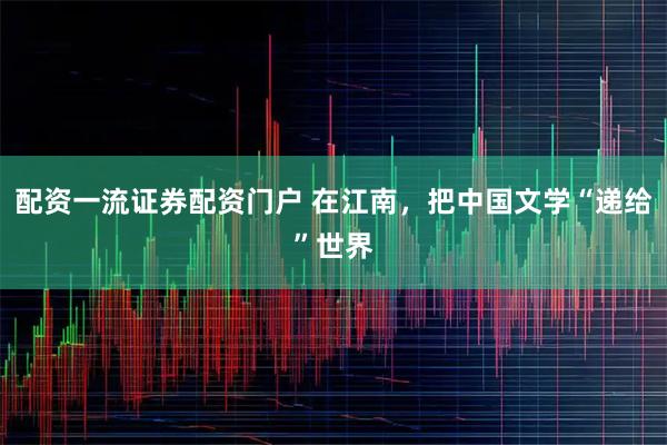 配资一流证券配资门户 在江南，把中国文学“递给”世界