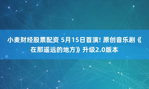 小麦财经股票配资 5月15日首演! 原创音乐剧《在那遥远的地方》升级2.0版本
