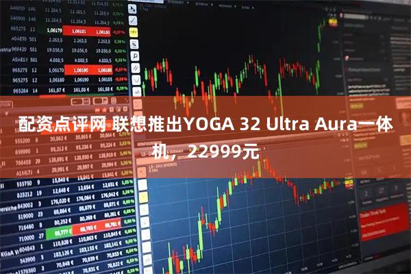 配资点评网 联想推出YOGA 32 Ultra Aura一体机，22999元