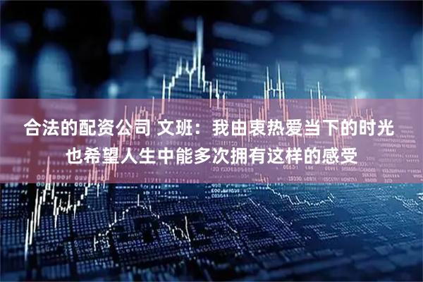合法的配资公司 文班：我由衷热爱当下的时光 也希望人生中能多次拥有这样的感受