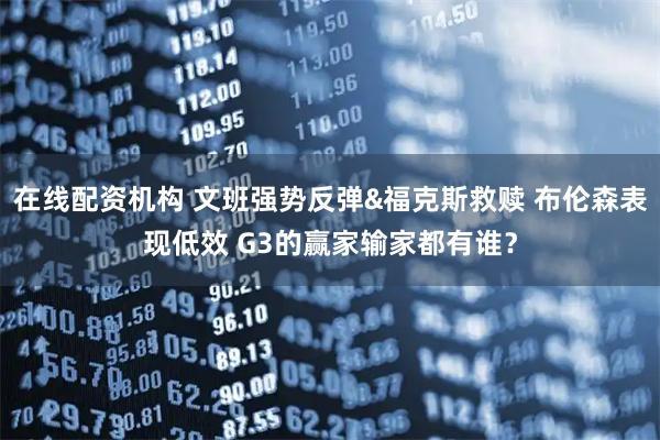 在线配资机构 文班强势反弹&福克斯救赎 布伦森表现低效 G3的赢家输家都有谁?