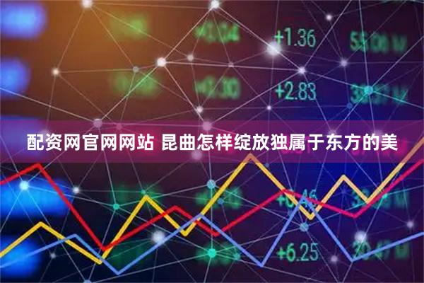 配资网官网网站 昆曲怎样绽放独属于东方的美
