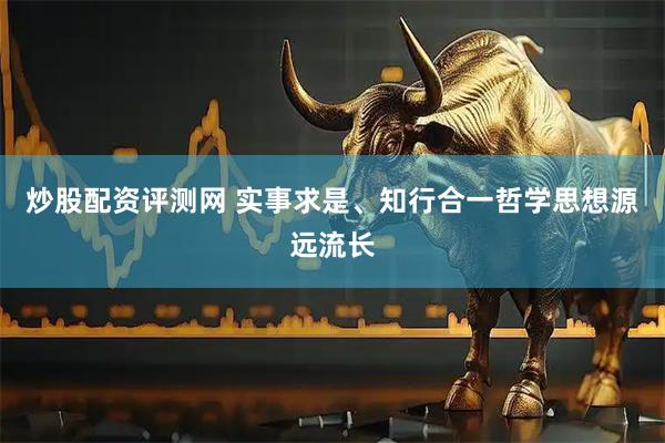 炒股配资评测网 实事求是、知行合一哲学思想源远流长