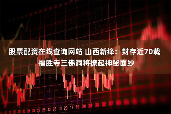 股票配资在线查询网站 山西新绛：封存近70载  福胜寺三佛洞将撩起神秘面纱