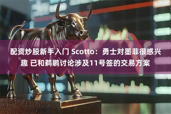 配资炒股新手入门 Scotto：勇士对墨菲很感兴趣 已和鹈鹕讨论涉及11号签的交易方案
