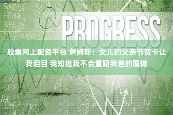 股票网上配资平台 詹姆斯：女儿的父亲节贺卡让我泪目 我知道我不会重蹈我爸的覆辙