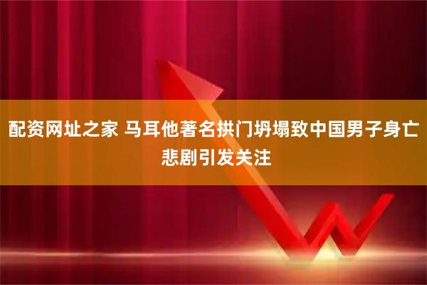 配资网址之家 马耳他著名拱门坍塌致中国男子身亡 悲剧引发关注